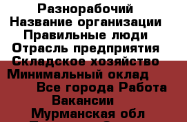 Разнорабочий › Название организации ­ Правильные люди › Отрасль предприятия ­ Складское хозяйство › Минимальный оклад ­ 28 000 - Все города Работа » Вакансии   . Мурманская обл.,Полярные Зори г.